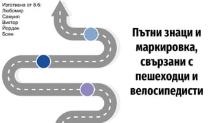 Пътни знаци и
маркировка,
свързани с
пешеходци и
велосипедисти
Изготвена от 8.б:
Любомир
Самуил
Виктор
Йордан
Боян
 