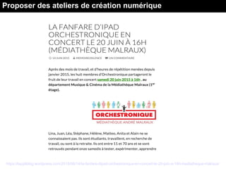 https://lappliblog.wordpress.com/2015/06/14/la-fanfare-dipad-orchestronique-en-concert-le-20-juin-a-16h-mediatheque-malraux/
Proposer des ateliers de création numérique
 