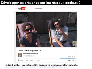 Louise & Michel : une présentation originale de la programmation culturelle
https://www.youtube.com/channel/UCKa0zHKrfGQNwP8RJ5dYd3w
Développer sa présence sur les réseaux sociaux ?
 
