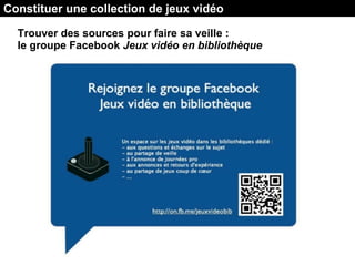 Constituer une collection de jeux vidéo
Trouver des sources pour faire sa veille :
le groupe Facebook Jeux vidéo en bibliothèque
 