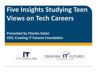 Five Insights Studying Teen
Views on Tech Careers
Presented by Charles Eaton
CEO, Creating IT Futures Foundation
 