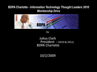 BDPA Charlotte - Information Technology Thought Leaders 2010 Membership Drive by Julius Clark 	           President  - (2010 & 2011)  BDPA Charlotte 10/2/2009 