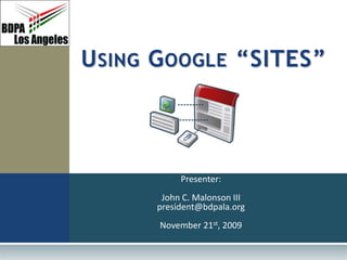 Presenter:
John C. Malonson III
president@bdpala.org
November 21st, 2009
USING GOOGLE “SITES”
 
