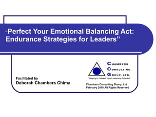  “ Perfect Your Emotional Balancing Act: Endurance Strategies for Leaders” Facilitated by Deborah Chambers Chima Chambers Consulting Group, Ltd February 2010 All Rights Reserved 