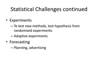 Statistical Challenges continued
• Experiments
  – To test new methods, test hypothesis from
    randomized experiments
  – Adaptive experiments
• Forecasting
  – Planning, advertising
 
