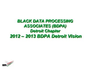 BLACK DATA PROCESSING
     ASSOCIATES (BDPA)
       Detroit Chapter
2012 – 2013 BDPA Detroit Vision
 