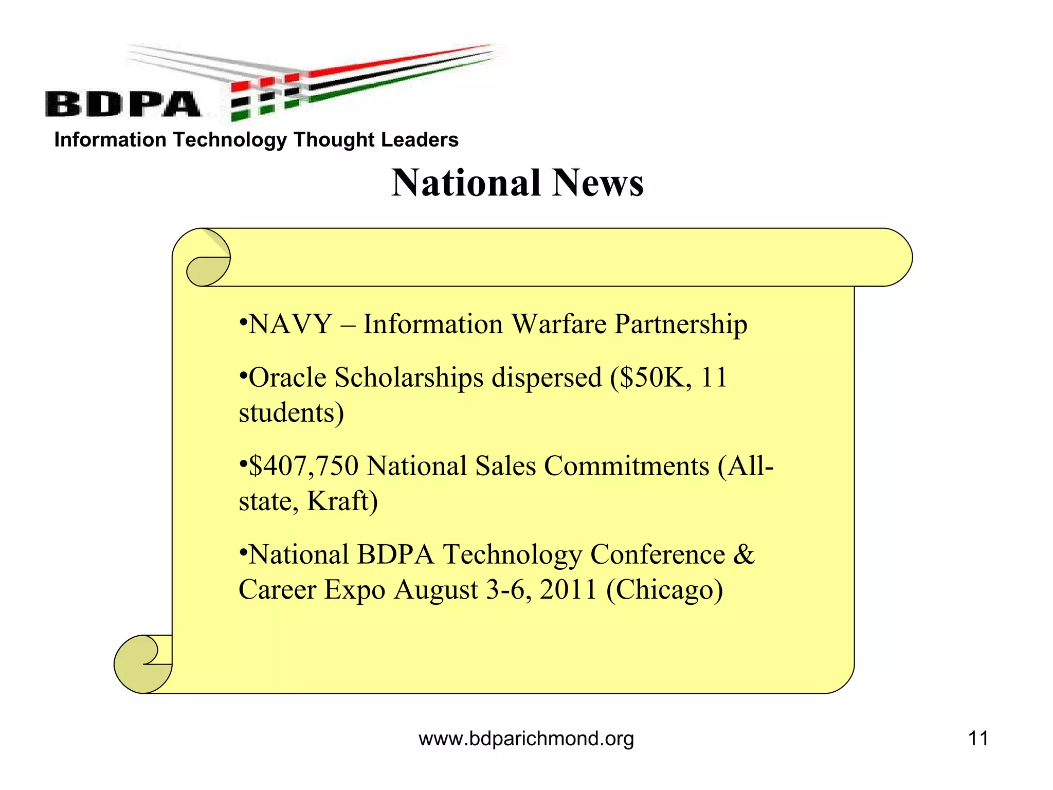 www.bdparichmond.org National News NAVY – Information Warfare Partnership Oracle Scholarships dispersed ($50K, 11 students) $407,750 National Sales Commitments (All-state, Kraft) National BDPA Technology Conference & Career Expo August 3-6, 2011 (Chicago) 