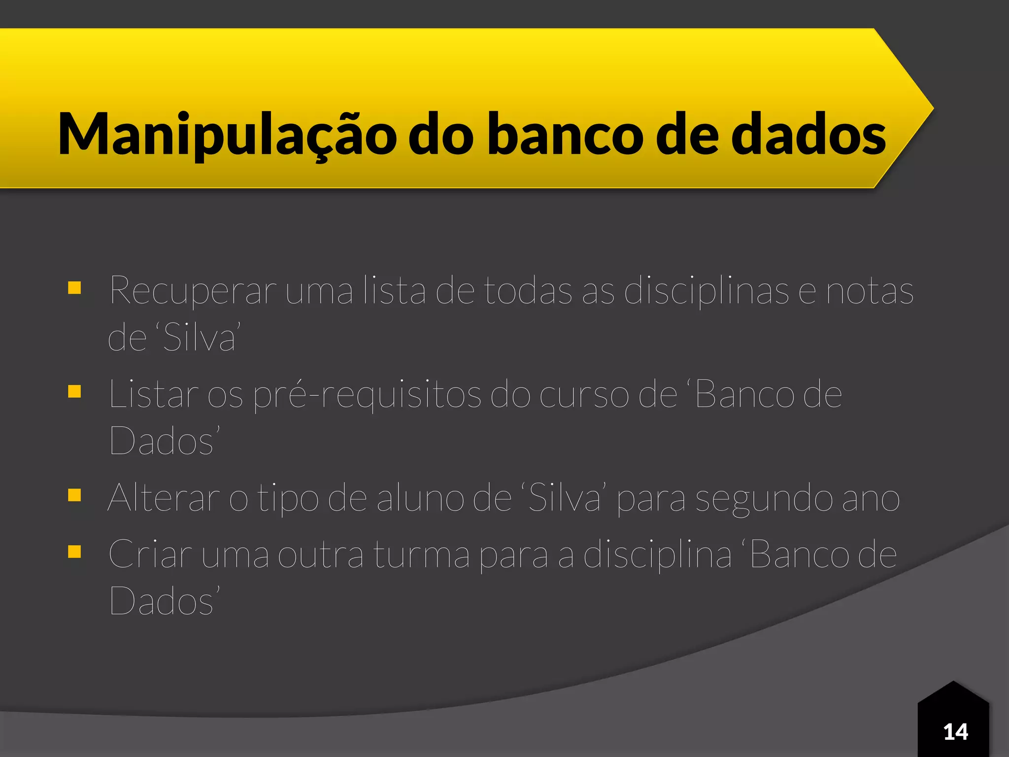 Manipulação do banco de dados
 Recuperar uma lista de todas as disciplinas e notas
de ‘Silva’
 Listar os pré-requisitos do curso de ‘Banco de
Dados’
 Alterar o tipo de aluno de ‘Silva’ para segundo ano
 Criar uma outra turma para a disciplina ‘Banco de
Dados’
14
 