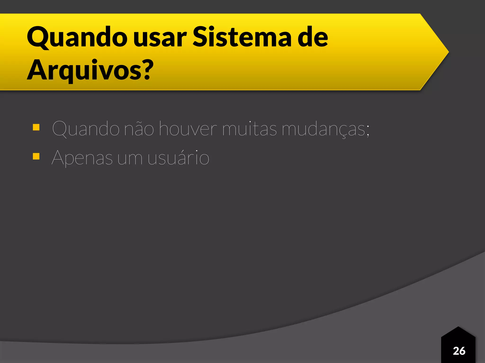 Quando usar Sistema de
Arquivos?
 Quando não houver muitas mudanças;
 Apenas um usuário
26
 