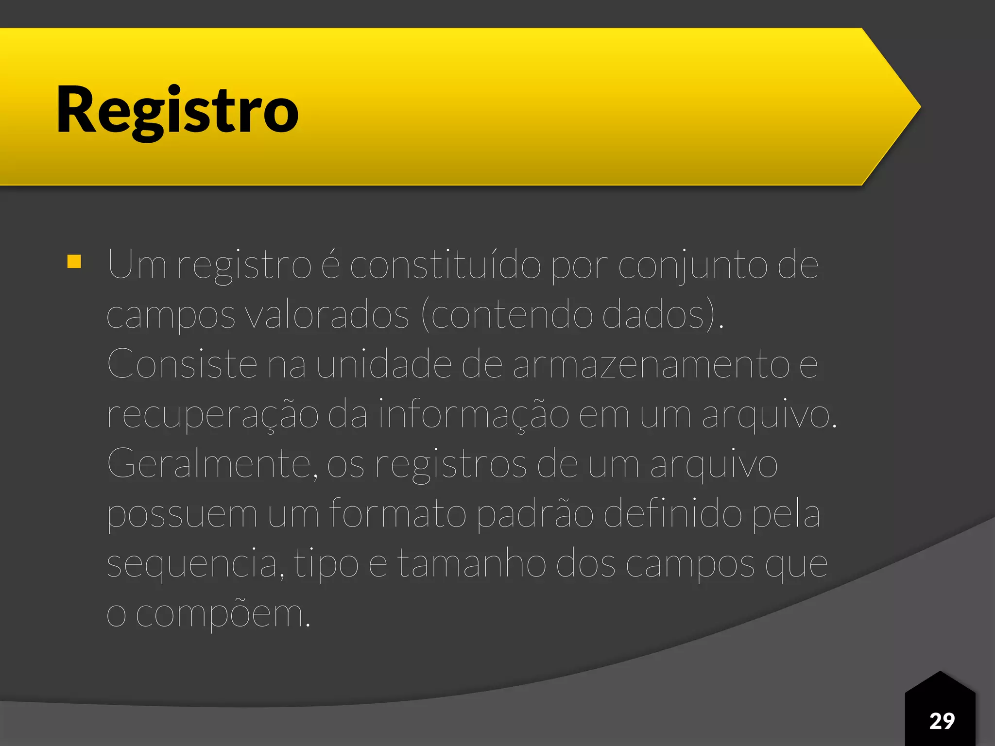 Registro
 Um registro é constituído por conjunto de
campos valorados (contendo dados).
Consiste na unidade de armazenamento e
recuperação da informação em um arquivo.
Geralmente, os registros de um arquivo
possuem um formato padrão definido pela
sequencia, tipo e tamanho dos campos que
o compõem.
29
 