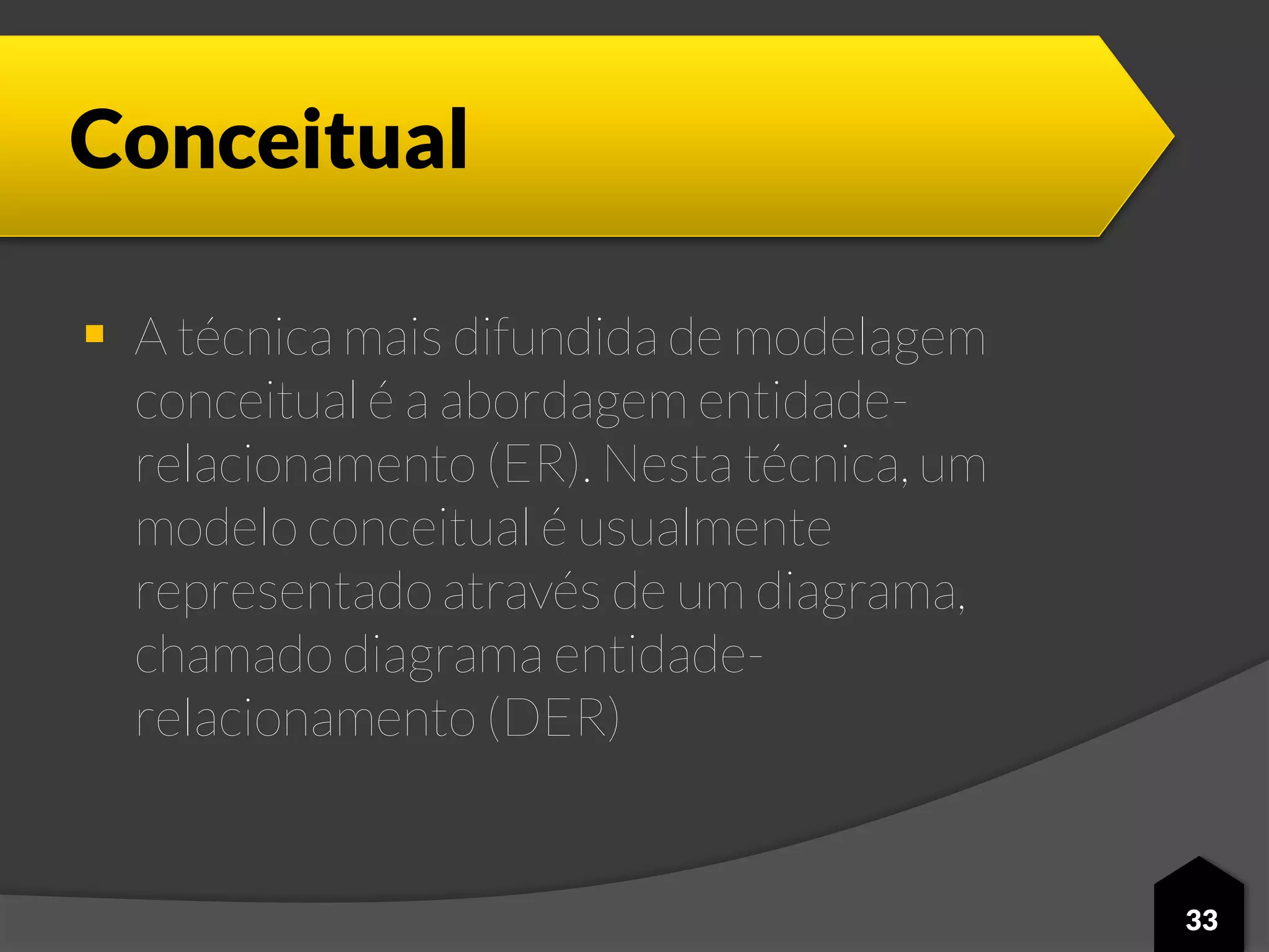 Conceitual
 A técnica mais difundida de modelagem
conceitual é a abordagem entidade-
relacionamento (ER). Nesta técnica, um
modelo conceitual é usualmente
representado através de um diagrama,
chamado diagrama entidade-
relacionamento (DER)
33
 