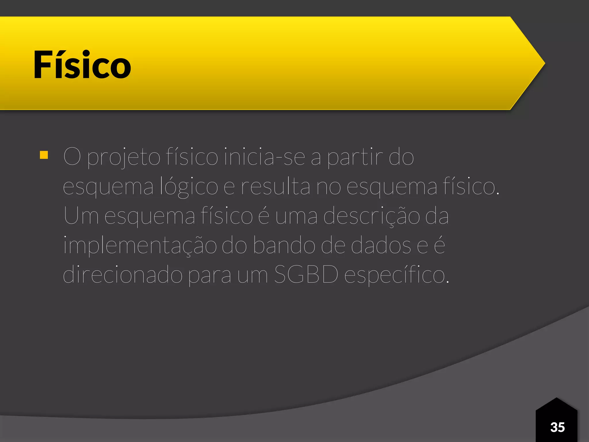 Físico
 O projeto físico inicia-se a partir do
esquema lógico e resulta no esquema físico.
Um esquema físico é uma descrição da
implementação do bando de dados e é
direcionado para um SGBD específico.
35
 