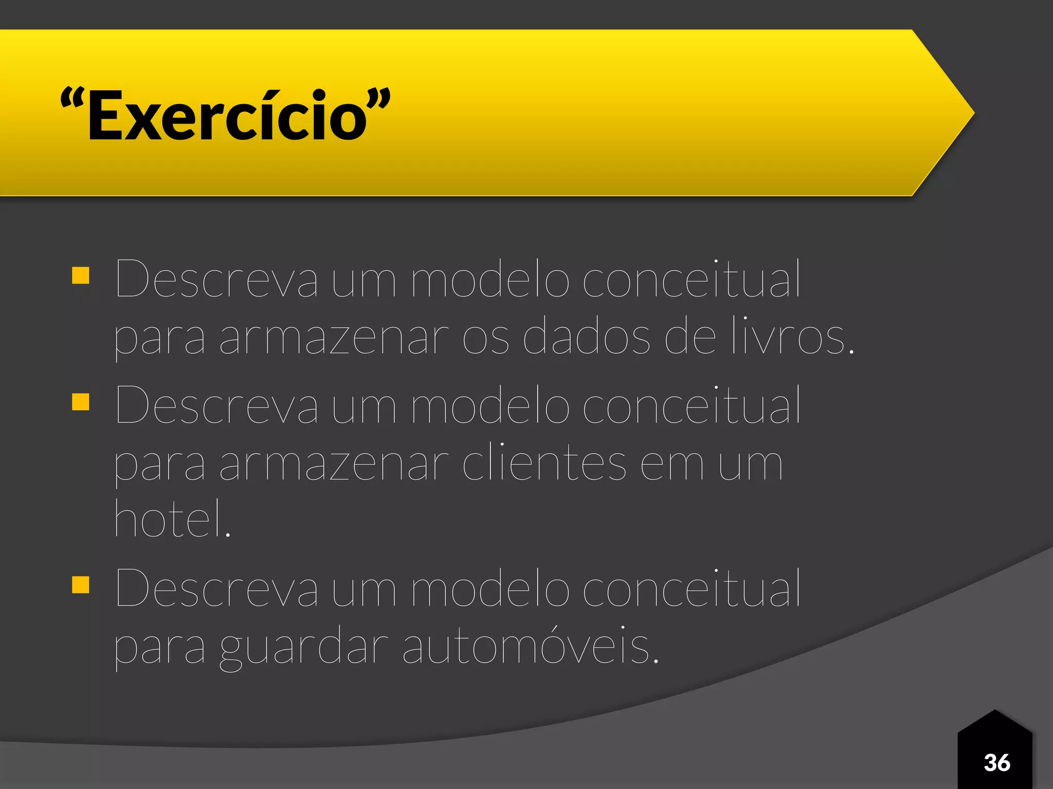 “Exercício”
 Descreva um modelo conceitual
para armazenar os dados de livros.
 Descreva um modelo conceitual
para armazenar clientes em um
hotel.
 Descreva um modelo conceitual
para guardar automóveis.
36
 
