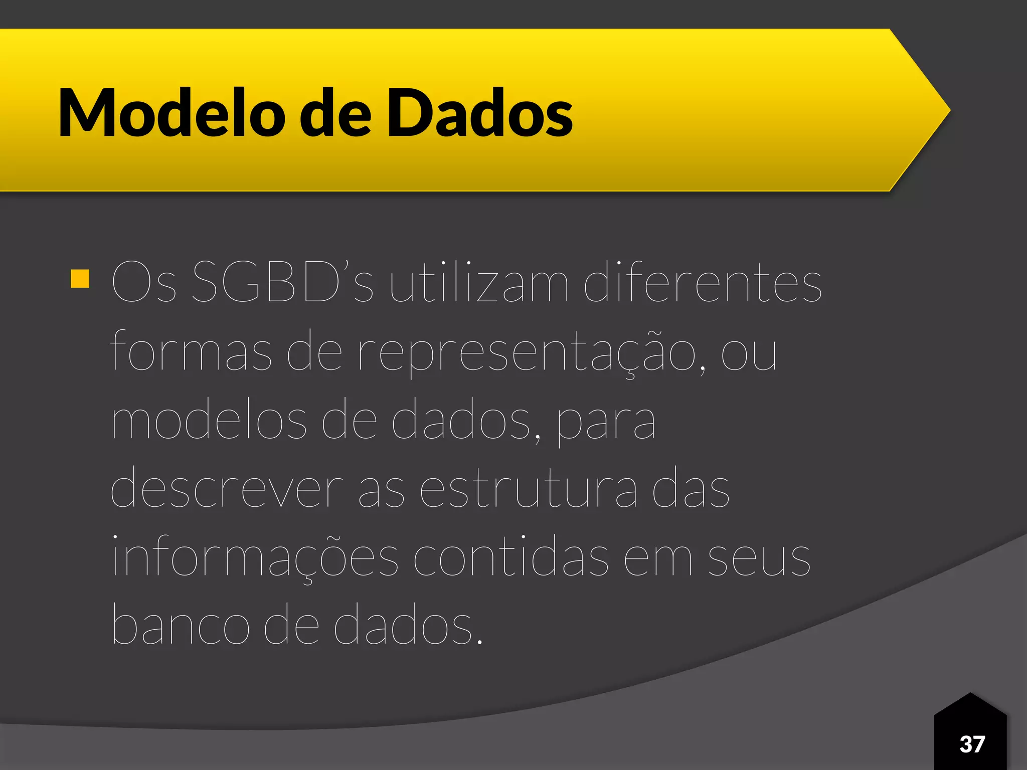 Modelo de Dados
 Os SGBD’s utilizam diferentes
formas de representação, ou
modelos de dados, para
descrever as estrutura das
informações contidas em seus
banco de dados.
37
 