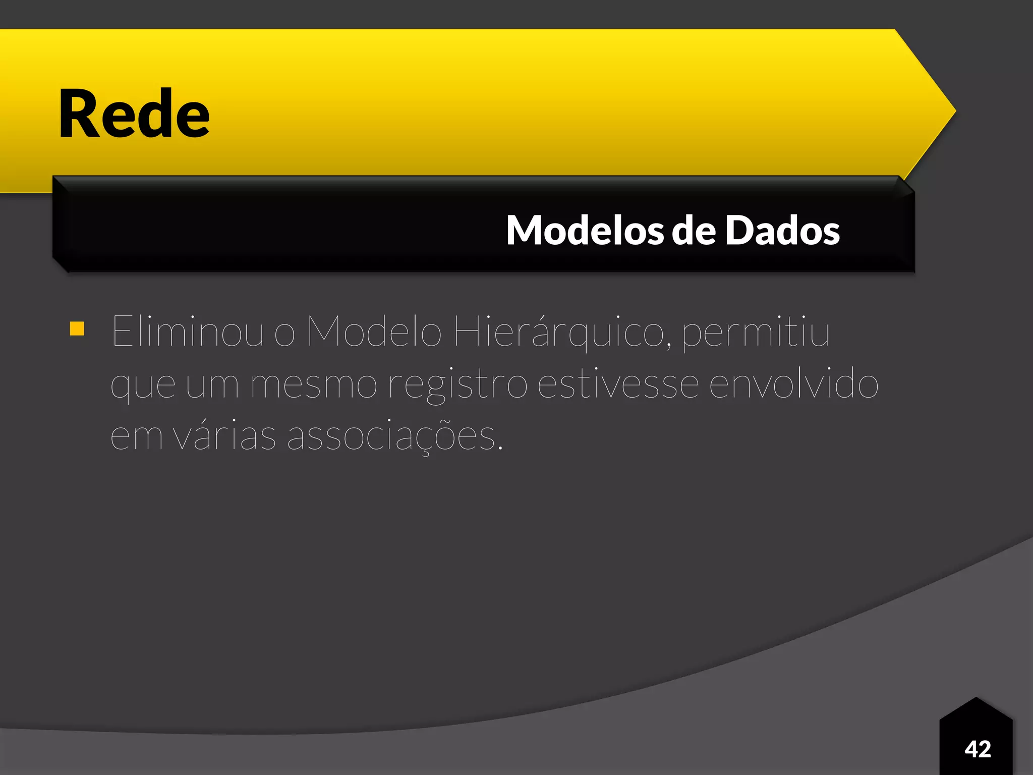 Rede
 Eliminou o Modelo Hierárquico, permitiu
que um mesmo registro estivesse envolvido
em várias associações.
42
Modelos de Dados
 