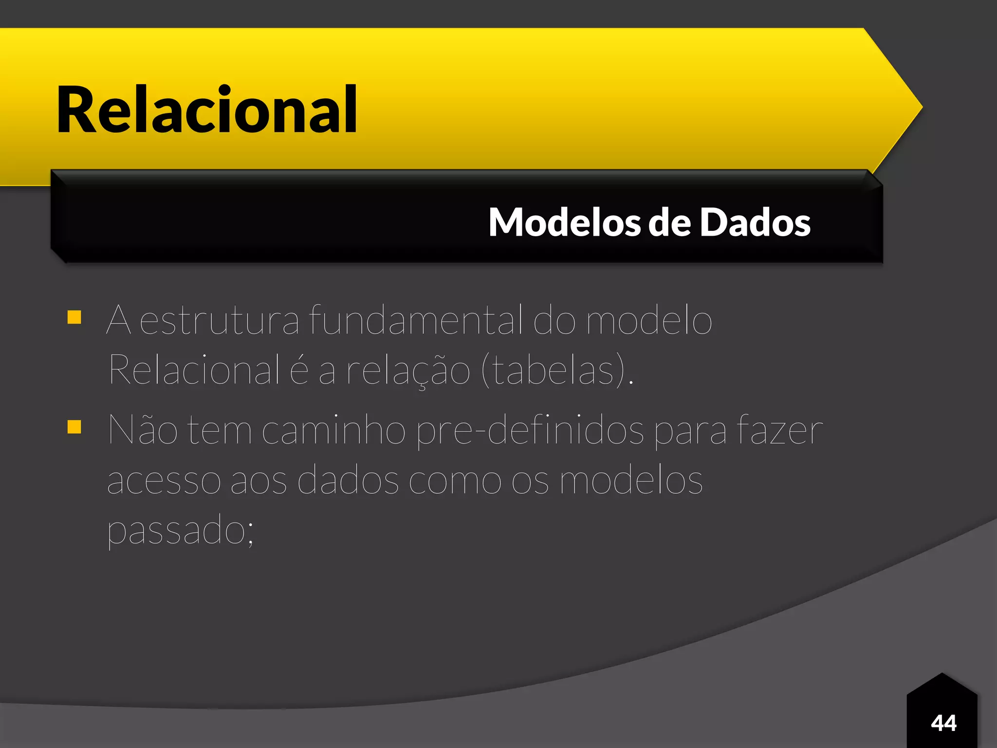 Relacional
 A estrutura fundamental do modelo
Relacional é a relação (tabelas).
 Não tem caminho pre-definidos para fazer
acesso aos dados como os modelos
passado;
44
Modelos de Dados
 