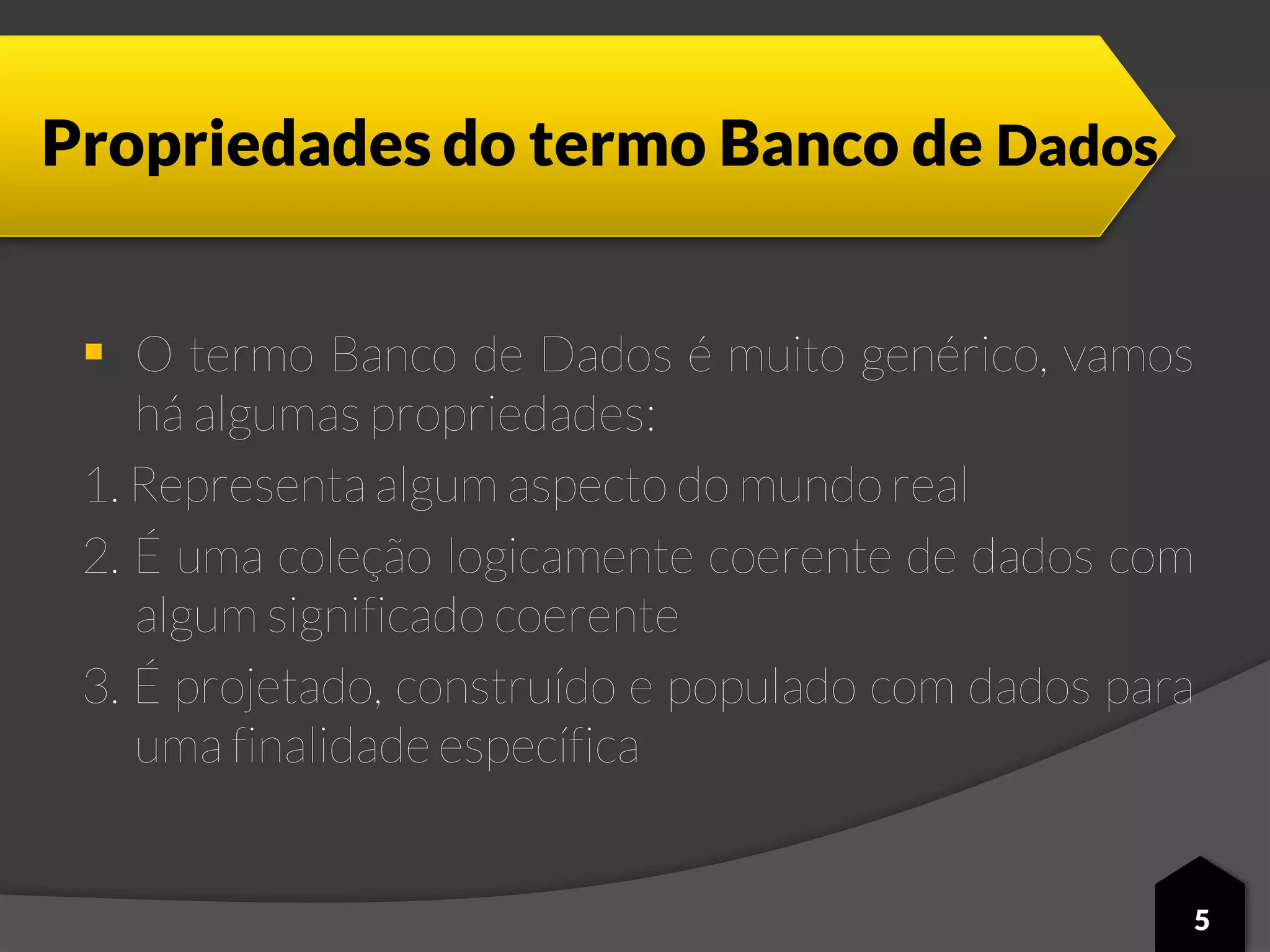 Propriedades do termo Banco de Dados
 O termo Banco de Dados é muito genérico, vamos
há algumas propriedades:
1. Representa algum aspecto do mundo real
2. É uma coleção logicamente coerente de dados com
algum significado coerente
3. É projetado, construído e populado com dados para
uma finalidade específica
5
 