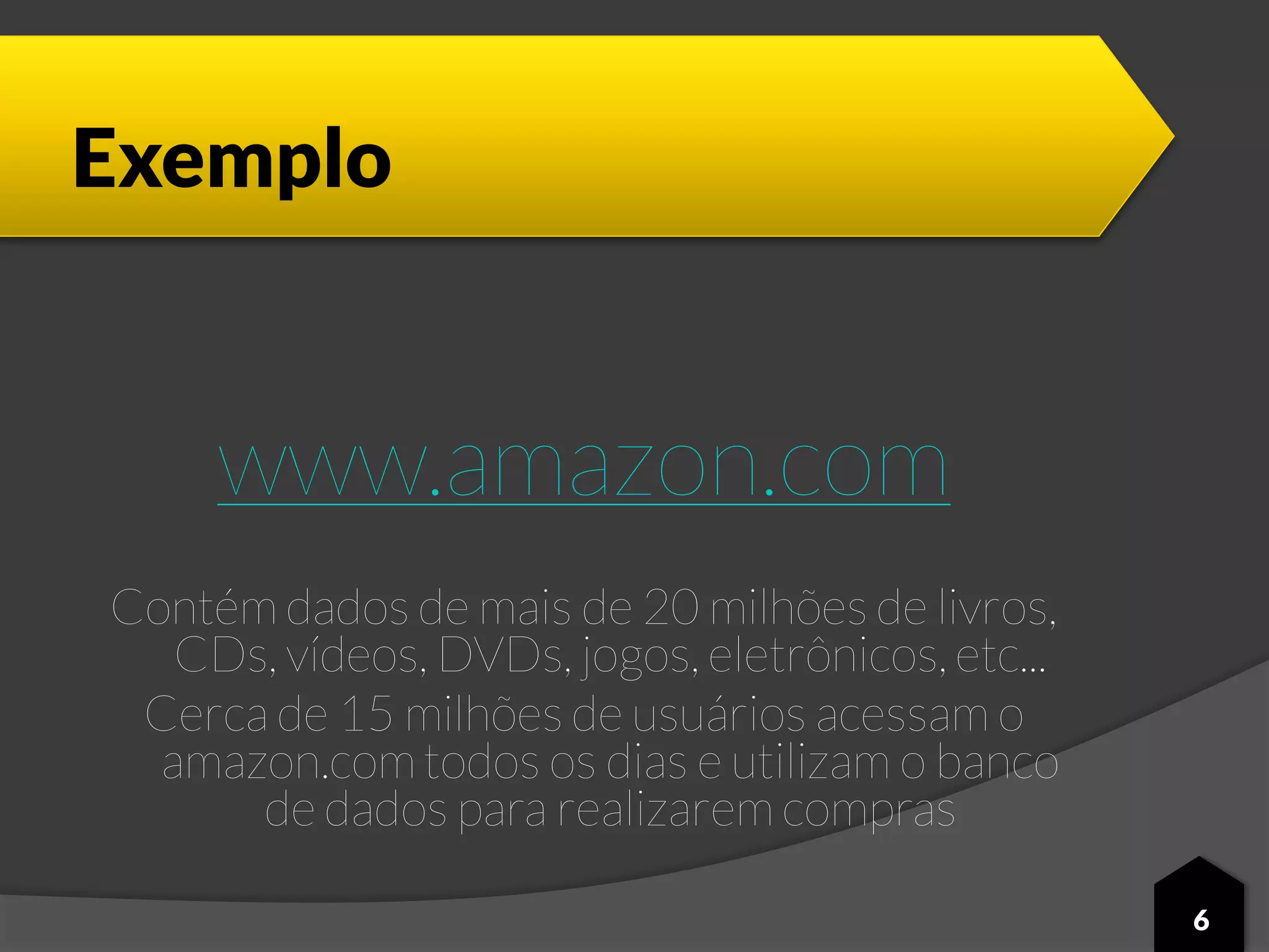 Exemplo
www.amazon.com
Contém dados de mais de 20 milhões de livros,
CDs, vídeos, DVDs, jogos, eletrônicos, etc...
Cerca de 15 milhões de usuários acessam o
amazon.comtodos os dias e utilizam o banco
de dados para realizarem compras
6
 