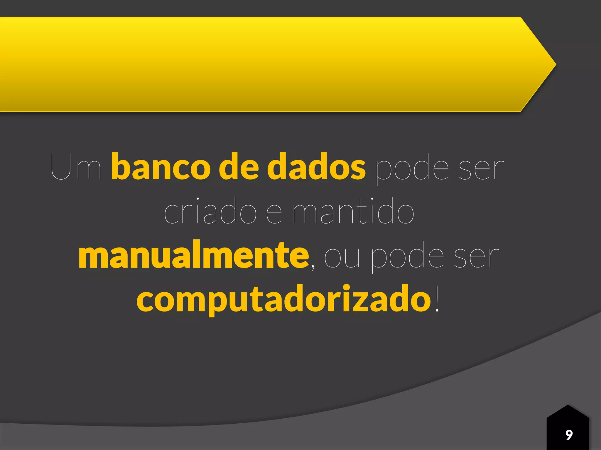 Um banco de dados pode ser
criado e mantido
manualmente, ou pode ser
computadorizado!
9
 