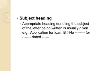  Subject heading
◦ Appropriate heading denoting the subject
of the letter being written is usually given
e.g., Application for loan, Bill No -------- for
------- dated ------
 