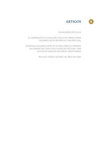 ARTIGOS           II


                                DESVALORIZAÇÃO FISCAL

  A COMPARAÇÃO DA EVOLUÇÃO CÍCLICA DE VÁRIAS ZONAS
           GEOGRÁFICAS DE REFERÊNCIA COM PORTUGAL

DIFERENÇAS SALARIAIS ENTRE OS SETORES PÚBLICO E PRIVADO
    NO PERÍODO QUE ANTECEDEU A ADOÇÃO DO EURO: UMA
           APLICAÇÃO BASEADA EM DADOS LONGITUDINAIS

            RISCO DE CRÉDITO SETORIAL NA ÁREA DO EURO
 