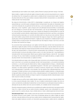 representada por este modelo muito simples, salários ﬂexíveis (e preços) permitem atingir o ﬁrst best.

Neste modelo. a rigidez real resulta da rigidez na baixa do salário nominal conjuntamente com o regime
de câmbios ﬁxos. Em consequência o salário real em unidades do bem transacionável é rígido. O sistema
                                                                                                              II
de preços deixa de ser eﬁcaz para sinalizar a escassez relativa do bem transacionável, ou a abundância
relativa do bem não transacionável.                                                                           31




                                                                                                              Artigos
No artigo de Schmitt-Grohe e Uribe (2011) o desemprego é causado por um choque real negativo
representado por uma diminuição na dotação do bem transacionável. Isto pode ser interpretado como
uma forma reduzida de uma perda de termos de troca, ou de uma perda de valor de ativos externos.
Neste caso, o novo “equilíbrio”, após o choque e sem uma alteração da taxa de câmbio, é caracterizado
por uma redução no consumo do bem não transacionável, e por isso por desemprego, uma redução
no consumo do bem transacionável (maior que a redução da dotação do transacionável se a taxa de
juro real também aumenta devido à deterioração da situação da economia) o que leva a uma balança
comercial positiva (associada a um aumento da divida externa se taxa de juro real aumenta). Note-se
que neste modelo o preço do bem não transacionável não reage ao choque real, mesmo supondo que
aquele preço nominal é perfeitamente ﬂexível: a rigidez do custo marginal em unidades do bem transa-
cionável implica um preço do bem não transacionável que não reage ao choque, e por isso a uma taxa
de câmbio real invariante ao choque.

Se a economia fosse caracterizada por uma rigidez nominal do preço do bem não transacionável, em
alternativa à rigidez do salário nominal, os resultados seriam idênticos: a taxa de câmbio real seria cons-
tante devido à não reação ao choque da taxa de câmbio nominal, levando a que o rácio entre o consumo
do bem não transacionável e o consumo do bem transacionável não se alterasse. O choque levaria a
uma diminuição no consumo de ambos os bens e assim a um valor mais baixo de h que equilibraria o
mercado do bem não transacionável. Mesmo que os salários fossem ﬂexíveis o valor de W não reagiria
ao choque. Por isso, neste modelo os resultados são idênticos com rigidez de salários, ou rigidez nominal
de preço do bem não transacionável, ou rigidez de ambos.

Uma desvalorização que reage a este choque pode repor a economia numa situação de pleno emprego,
assim como levar a um aumento da produção do bem não transacionável, a um aumento da balança
comercial, e a uma diminuição da divida externa. Dada a exógeneidade do choque, a desvalorização
neste modelo muito simples tem a capacidade de garantir o ﬁrst best, que é caracterizado por uma
recessão e um efeito positivo signiﬁcativo na balança comercial. Enquanto que o ﬁrst best é obtido
com a desvalorização, e associado a uma recessão, isso não signiﬁca que a desvalorização leve a uma
contração. O choque real leva a uma contração excessiva devido à rigidez existente, e a desvalorização
corrige parte dessa contração, pois como vimos, a desvalorização por si só é expansionista. No entanto
devido à queda do produto devido ao choque é superior à recuperação devido à desvalorização o resul-
tado conjunto é ainda uma recessão.

A rigidez real que se veriﬁca neste modelo (devido à rigidez nominal do salário e à taxa de câmbio ﬁxa)
é a única causa de distorção neste modelo. Por isso o modelo é extremamente simples mas inclui os
canais normalmente considerados fundamentais na transmissão de uma alteração da taxa de câmbio: a
alteração da taxa de câmbio real e do custo do trabalho, em unidades do bem transacionável.

Quando comparamos países na área do euro os problemas da rigidez real serão tanto mais graves quanto
maior for o salário nominal face ao salário de pleno emprego, quanto mais sindicalizado for o país,
quanto maior for o prémio de país, maior a divida externa e maior a deterioração dos termos de troca.

Desvalorização ﬁscal – Neste modelo a prova de que existem instrumentos ﬁscais equivalentes à taxa
de câmbio nominal é muito simples. Como vimos as distorções derivam de, dada a rigidez do salário
nominal, a taxa de câmbio ser ﬁxa e por isso o salário real em unidades do bem transacionável ser rígido.
Assim esta rigidez resolve-se se existir um instrumento que possa baixar o salário real em unidades do
 
