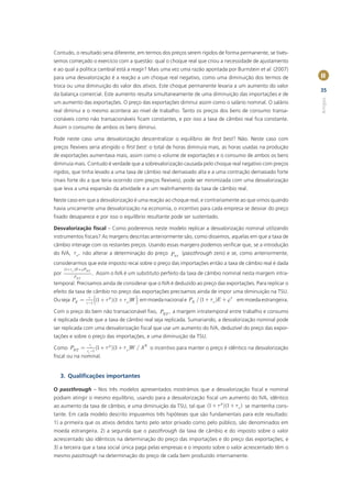 Contudo, o resultado seria diferente, em termos dos preços serem rígidos de forma permanente, se tivés-
semos começado o exercício com a questão: qual o choque real que criou a necessidade de ajustamento
e ao qual a política cambial está a reagir? Mais uma vez uma razão apontada por Burnstein et al. (2007)
para uma desvalorização é a reação a um choque real negativo, como uma diminuição dos termos de                   II
troca ou uma diminuição do valor dos ativos. Este choque permanente levaria a um aumento do valor
                                                                                                                  35
da balança comercial. Este aumento resulta simultaneamente de uma diminuição das importações e de




                                                                                                                  Artigos
um aumento das exportações. O preço das exportações diminui assim como o salário nominal. O salário
real diminui e o mesmo acontece ao nível de trabalho. Tanto os preços dos bens de consumo transa-
cionáveis como não transacionáveis ﬁcam constantes, e por isso a taxa de câmbio real ﬁca constante.
Assim o consumo de ambos os bens diminui.

Pode neste caso uma desvalorização descentralizar o equilíbrio de ﬁrst best? Não. Neste caso com
preços ﬂexíveis seria atingido o ﬁrst best: o total de horas diminuía mais, as horas usadas na produção
de exportações aumentava mais, assim como o volume de exportações e o consumo de ambos os bens
diminuía mais. Contudo é verdade que a sobrevalorização causada pelo choque real negativo com preços
rígidos, que tinha levado a uma taxa de câmbio real demasiado alta e a uma contração demasiado forte
(mais forte do a que teria ocorrido com preços ﬂexíveis), pode ser minimizada com uma desvalorização
que leva a uma expansão da atividade e a um realinhamento da taxa de câmbio real.

Neste caso em que a desvalorização é uma reação ao choque real, e contrariamente ao que vimos quando
havia unicamente uma desvalorização na economia, o incentivo para cada empresa se desviar do preço
ﬁxado desaparece e por isso o equilíbrio resultante pode ser sustentado.

Desvalorização ﬁscal – Como poderemos neste modelo replicar a desvalorização nominal utilizando
instrumentos ﬁscais? As margens descritas anteriormente são, como dissemos, aquelas em que a taxa de
câmbio interage com os restantes preços. Usando essas margens podemos veriﬁcar que, se a introdução
do IVA, tv , não alterar a determinação do preço PNT (passthrough zero) e se, como anteriormente,
considerarmos que este imposto recai sobre o preço das importações então a taxa de câmbio real é dada
      (1+tv )E +jPNT
por                     . Assim o IVA é um substituto perfeito da taxa de câmbio nominal nesta margem intra-
           PNT
temporal. Precisamos ainda de considerar que o IVA é deduzido ao preço das exportações. Para replicar o
efeito da taxa de câmbio no preço das exportações precisamos ainda de impor uma diminuição na TSU.
Ou seja PX =
                g
                        (
                   (1 + t p )(1 + tv )
                 g -1                      )                                  *
                                     W em moeda nacional e PX / (1 + tv )E + j em moeda estrangeira.

Com o preço do bem não transacionável ﬁxo, PNT , a margem intratemporal entre trabalho e consumo
é replicada desde que a taxa de câmbio real seja replicada. Sumariando, a desvalorização nominal pode
ser replicada com uma desvalorização ﬁscal que use um aumento do IVA, deduzível do preço das expor-
tações e sobre o preço das importações, e uma diminuição da TSU.
                   ei
Como PNT =                (1 + t p )(1 + tv ) / AN o incentivo para manter o preço é idêntico na desvalorização
                                            W
                  ei -1
ﬁscal ou na nominal.


  3. Qualiﬁcações importantes

O passthrough – Nos três modelos apresentados mostrámos que a desvalorização ﬁscal e nominal
podiam atingir o mesmo equilíbrio, usando para a desvalorização ﬁscal um aumento do IVA, idêntico
                                                                      p
ao aumento da taxa de câmbio, e uma diminuição da TSU, tal que (1 + t )(1 + tv ) se mantenha cons-
tante. Em cada modelo descrito impusemos três hipóteses que são fundamentais para este resultado:
1) a primeira que os ativos detidos tanto pelo setor privado como pelo público, são denominados em
moeda estrangeira. 2) a segunda que o passthrough da taxa de câmbio e do imposto sobre o valor
acrescentado são idênticos na determinação do preço das importações e do preço das exportações; e
3) a terceira que a taxa social única paga pelas empresas e o imposto sobre o valor acrescentado têm o
mesmo passtrough na determinação do preço de cada bem produzido internamente.
 
