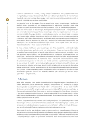 superior ao que existiria sem a rigidez. A balança comercial ﬁca deﬁcitária, mas o país está a obter muito
                                                       em importações por cada unidade exportada. Neste caso a deterioração dos termos de troca melhora a
                                                       situação da economia, mesmo se dissermos que o país ﬁcou menos competitivo, visto ter diminuído os
II                                                     preços de exportação para a mesma produtividade.

38                                                     Uma segunda forma de olhar para o efeito da desvalorização sobre a competitividade é analisarmos
                                                       os efeitos sobre o salário real para uma dada produtividade. O que equivale a perceber o efeito sobre
BANCO DE PORTUGAL | BOLETIM ECONÓMICO • Inverno 2011




                                                       os custos do trabalho relativos ao resto do mundo (supondo os custos do trabalho ﬁxos no exterior). O
                                                       salário real diminui depois da desvalorização. Assim para a mesma produtividade a “competitividade”
                                                       teria aumentado. Se estivermos a analisar a desvalorização como uma resposta a choques vimos, por
                                                       exemplo no modelo 2, que quando desce a produtividade e se efectua uma desvalorização em reação a
                                                       esse choque o salário real baixa. No entanto os salários reais não descem tanto como a produtividade, e
                                                       o hiato entre salário real e produtividade que se veriﬁcaria devido unicamente à diminuição da produti-
                                                       vidade diminui depois da desvalorização. Neste caso a desvalorização diminuiu este hiato mas vimos que
                                                       tinha levado a uma situação mais favorável para o país. Assim, é muito forçado concluir pela evolução
                                                       dos custos do trabalho o efeito sobre a competitividade.

                                                       Na maior parte dos modelos em que a desvalorização tem efeitos reais devido à existência de rigidez
                                                       nominal, a desvalorização que tenta corrigir esta rigidez após um choque permanente só tem efeitos
                                                       temporários. Este resultado deve-se ao facto de que a rigidez nominal é normalmente temporária, e tanto
                                                       mais temporária quanto maiores e mais permanentes forem os choques que atingem a economia. Isto
                                                       signiﬁca que a desvalorização, nestes ambientes, tem efeitos de muito curto prazo. A competitividade
                                                       é uma característica da economia de médio/longo prazo e por isso não é fácil compatibilizar a ideia
                                                       de que a desvalorização deve ser vista como uma medida que resolve o problema da competitividade.
                                                       No caso particular do modelo 3 apresentado, a rigidez de preços tem características diferentes das que
                                                       são normalmente utilizadas na literatura. Naquele modelo a rigidez pode ser permanente. Contudo, a
                                                       questão também não é simples neste caso porque se não houvesse desvalorização o preço seria revisto
                                                       após o choque, e é precisamente a ocorrência simultânea do choque e da desvalorização que dá o caráter
                                                       permanente à rigidez. Por isso mais uma vez é difícil defender que a desvalorização seja uma medida
                                                       que melhora a competitividade.


                                                          5. Conclusão

                                                       Neste artigo mostrámos como existem instrumentos ﬁscais que podem replicar uma desvalorização
                                                       cambial. Mostrámos que em determinadas condições, nomeadamente se a transmissão aos preços
                                                       das variações das taxas de câmbio, do imposto sobre o valor acrescentado e da taxa social única for
                                                       idêntica, um aumento do IVA complementado por uma diminuição da TSU caracterizam aquilo que se
                                                       chama uma desvalorização ﬁscal. Note-se que os ajustamentos da política ﬁscal não são automáticos
                                                       e para serem eﬁcazes requerem informação sobre as características da economia e sobre os choques
                                                       que ocorreram. Mas esta mesma informação seria também necessária no caso de se utilizar a taxa de
                                                       câmbio como instrumento de política.

                                                       Contudo, não podemos deixar de sublinhar que as condições impostas para que haja equivalência entre
                                                       desvalorização nominal e ﬁscal, nomeadamente os processos de transmissão aos preços e salários, assim
                                                       como a denominação dos ativos externos, são extremamente fortes. E se falharem é muito difícil conje-
                                                       turar uma desvalorização ﬁscal que replique os efeitos da desvalorização nominal.

                                                       Queremos ainda lembrar que não é claro que as vantagens usualmente avançadas para a utilização da
                                                       taxa de câmbio como instrumento de estabilização cíclica sejam as que se podem obter da política descrita
                                                       neste artigo. Como dissemos a potencial necessidade do instrumento cambial vem neste caso associada
                                                       a um desequilíbrio que implica um ajustamento permanente. Neste sentido se a taxa de câmbio fosse
 