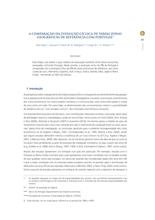 A COMPARAÇÃO DA EVOLUÇÃO CÍCLICA DE VÁRIAS ZONAS                                                              II
          GEOGRÁFICAS DE REFERÊNCIA COM PORTUGAL*
                                                                                                                    41




                                                                                                                    Artigos
              Raul Filipe C. Guerreiro**| Paulo M. M. Rodrigues*** | Jorge M. L. G. Andraz****




                                                   Resumo

          Este artigo, visa avaliar o grau relativo de associação existente entre várias economias
          avançadas, incluindo Portugal. Neste sentido, a evolução cíclica do PIB de Portugal é
          comparada com a evolução cíclica do PIB de várias economias de referência, tais como
          a área do euro, Alemanha, Espanha, EUA, França, Grécia, Irlanda, Itália, Japão e Reino
          Unido, recorrendo ao ﬁltro de Kalman.




     1. Introdução

As perspetivas sobre o alargamento da União europeia (UE) e o consequente aumento da dimensão geográ-
ﬁca e populacional da área do euro têm estimulado investigadores a analisar as principais características
dos ciclos económicos nos novos estados membros e a sincronia dos ciclos entre estes países e a área
do euro como um todo. Por outro lado, as determinantes dos co-movimentos cíclicos e a possibilidade
de existência de um “ciclo europeu comum” têm motivado uma literatura crescente.

Um levantamento exaustivo da literatura, com contribuições relevantes ao tema, invocando vários tipos
de abordagem teórica e metodológica, pode ser encontrado, entre outros, em Artis (2003), Artis, Krolzig
e Toro (2004), Woźniak e Paczyński (2007) e Guerreiro (2010). Em termos gerais a medida do grau de
movimento conjunto dos ciclos mais utilizada tem sido o coeﬁciente de correlação entre os ciclos nacio-
nais. Nesta linha de investigação, as conclusões apontam para a evidente homogeneidade dos ciclos
económicos na UE (Agresti e Mojon, 2001, Christodoulakis et al., 1995, Wynne e Koo, 2000), sendo
que alguns estudos defendem mesmo a existência de um ciclo comum na UE1 (e.g. Agresti e Mojon,
2001, e Wynne e Koo, 2000). Não obstante, há um consenso geral em torno da ideia de que os ciclos se
tornaram mais semelhantes a partir do processo de integração monetária, ou seja, a partir dos anos 90
(e.g. Ambler et al. 2004; Artis e Zhang, 1997, 1999; e Artis, Kontolemis e Osborn, 1997, entre outros).

Muitos dos estudos apresentam um enfoque num país em particular. Por exemplo, estudos com o
enfoque no Reino Unido concluem que o país apresentou uma maior correlação com os Estados Unidos
do que qualquer outro país europeu, em particular quando são considerados dados dos anos 60 e 80
e que a maior correlação com os restantes países europeus ocorreu no período após a reuniﬁcação da
Alemanha nos anos 90 (ver por exemplo, Massmann e Mitchell, 2002, e Hall e Yhap, 2003, entre outros).
Outro conjunto de estudos apresenta um enfoque de carácter regional com o objectivo de averiguar a


*     As opiniões expressas no artigo são da responsabilidade dos autores, não coincidindo necessariamente com
      as do Banco de Portugal ou do Eurosistema. Eventuais erros e omissões são da exclusiva responsabilidade dos
      autores.
**    ESGHT, Universidade do Algarve.
*** Banco de Portugal, Departamento de Estudos Económicos.
**** Faculdade de Economia, Universidade do Algarve, CEFAGE.

1    Estes estudos, de um modo geral, referem-se ao período de 1980 a 1999.
 