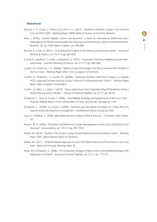 Referências

Acharya, V. V., Gujral, I., Kulkarni, N. e Shin, H. S. (2011), “Dividends and Bank Capital in the Financial
      Crisis of 2007-2009”, Working Paper 16896, National Bureau of Economic Research.                        II
Alves, I. (2005), “Setoral Fragility: Factors and Dynamics” in Bank for International Settlements (Ed.),
                                                                                                              81
      Investigating the Relationship between the Financial and Real Economy, Bank for International Set-




                                                                                                              Artigos
      tlements, vol. 22 of BIS Papers chapters, pp. 450-480.

Bernoth, K. e Pick, A. (2011), “Forecasting the Fragility of the Banking and Insurance Setors”, Journal of
      Banking & Finance, vol. 35 nº 4: pp. 807-818.

Carling, K., Jacobson, T., Lindé, J. e Roszbach, K. (2007), “Corporate Credit Risk Modelling and the Mac-
      roeconomy”, Journal of Banking & Finance, vol. 31 nº 3: pp. 845-868.

Castrén, O. e Kavonius, I. K. (2009a), “Balance Sheet Interlinkages and Macro-Financial Risk Analysis in
      the Euro Area”, Working Paper Series 1124, European Central Bank.

Castrén, O., Fitzpatrick, T. e Sydow, M. (2009b), “Assessing Portfolio Credit Risk Changes in a Sample
      of EU Large and Complex Banking Groups in Reaction to Macroeconomic Shocks”, Working Paper
      Series 1002, European Central Bank.

Castrén, O., Dées, S. e Zaher, F. (2010), “Stress-testing Euro Area Corporate Default Probabilities Using a
      Global Macroeconomic Model “, Journal of Financial Stability, vol. 6 nº 2: pp. 64-78.

Echeverría, C., Gray, D. e Luna, L. (2006), “Una Medida de Riesgo de Insolvencia de la Banca en Chile”,
      Financial Stability Report of the Central Bank of Chile, Second Half, Santiago de Chile.

Echeverría, C., Gómez, G. e Luna, L. (2009), “Robustez de Estimadores de Riesgo de Crédito Bancario
      Usando Análisis de Derechos Contingentes”, Unplublished, Banco Central de Chile.

Gray, D. e Malone, S. (2008), Macroﬁnancial Risk Analysis, Wiley & Sons Inc., Chichester, West Sussex,
      UK.

Pesaran, M. H. (2006), “Estimation and Inference in Large Heterogeneous Panels with a Multifactor Error
      Structure”, Econometrica, vol. 74 nº 4: pp. 967-1012.

Saldías, M. (2010), “Systemic Risk Analysis using Forward-looking Distance-to-Default Series”, Working
      Paper 1005, Federal Reserve Bank of Cleveland.

Saldías, M. (2011), “A Market-based Approach to Setor Risk Determinants and Transmission in the Euro
      Area”, Banco de Portugal, Working Paper 30.

Sorge, M. e Virolainen, K. (2006), “A Comparative Analysis of Macro Stress-testing Methodologies with
      Application to Finland”, Journal of Financial Stability, vol. 2 nº 2: pp. 113-151.
 