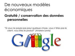 De nouveaux modèles
économiques
Gratuité / conservation des données
 personnelles

“Si vous ne payez pas pour quelque chose, vous n’êtes pas le
    client, vous êtes le produit” (Andrew Lewis)
 