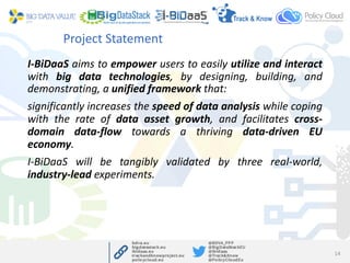 Project Statement
I-BiDaaS aims to empower users to easily utilize and interact
with big data technologies, by designing, ...
