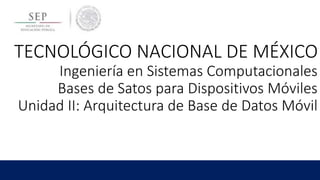 TECNOLÓGICO NACIONAL DE MÉXICO
Ingeniería en Sistemas Computacionales
Bases de Satos para Dispositivos Móviles
Unidad II: Arquitectura de Base de Datos Móvil
 