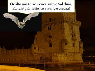 Oculto nas torres, enquanto o Sol dura,
Eu fujo prá noite, se a noite é escura!

 