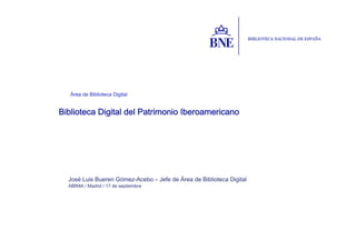 Área de Biblioteca Digital


Biblioteca Digital del Patrimonio Iberoamericano




  José Luis Bueren Gómez-Acebo – Jefe de Área de Biblioteca Digital
  ABINIA / Madrid / 17 de septiembre
 