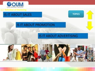 WHAT IS MARKETING
IS IT ABOUT SALES
1.1 Definition of Marketing
TOPICS
IS IT ABOUT PROMOTION
IS IT ABOUT ADVERTISING
 