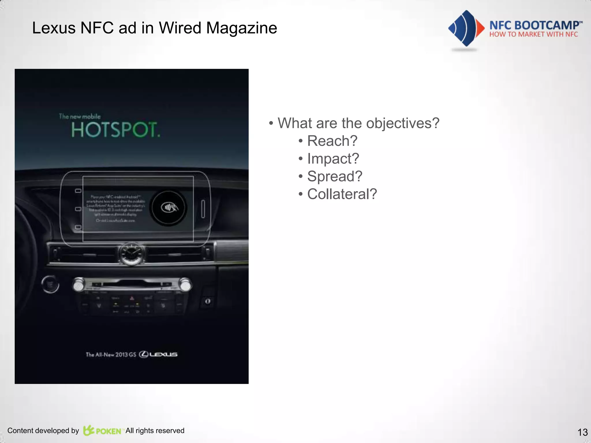 Lexus NFC ad in Wired Magazine




                                             • What are the objectives?
                                                 • Reach?
                                                 • Impact?
                                                 • Spread?
                                                 • Collateral?




Content developed by   All rights reserved                                13
 