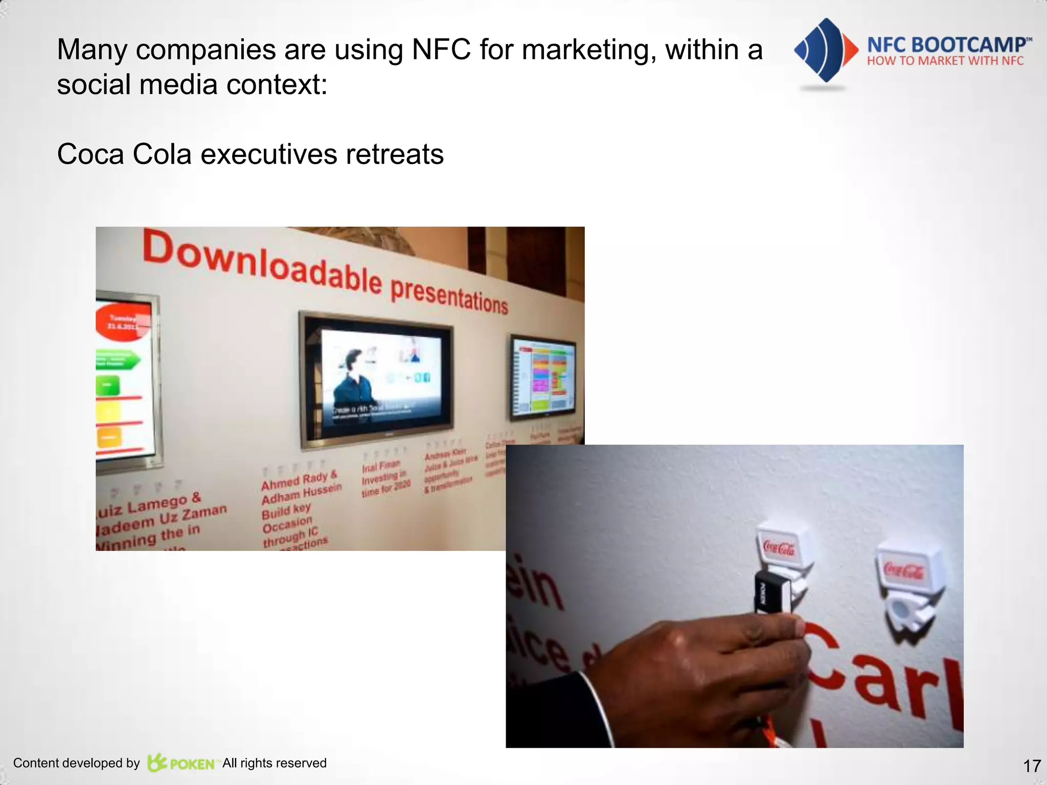 Many companies are using NFC for marketing, within a
      social media context:

      Coca Cola executives retreats




Content developed by   All rights reserved                   17
 