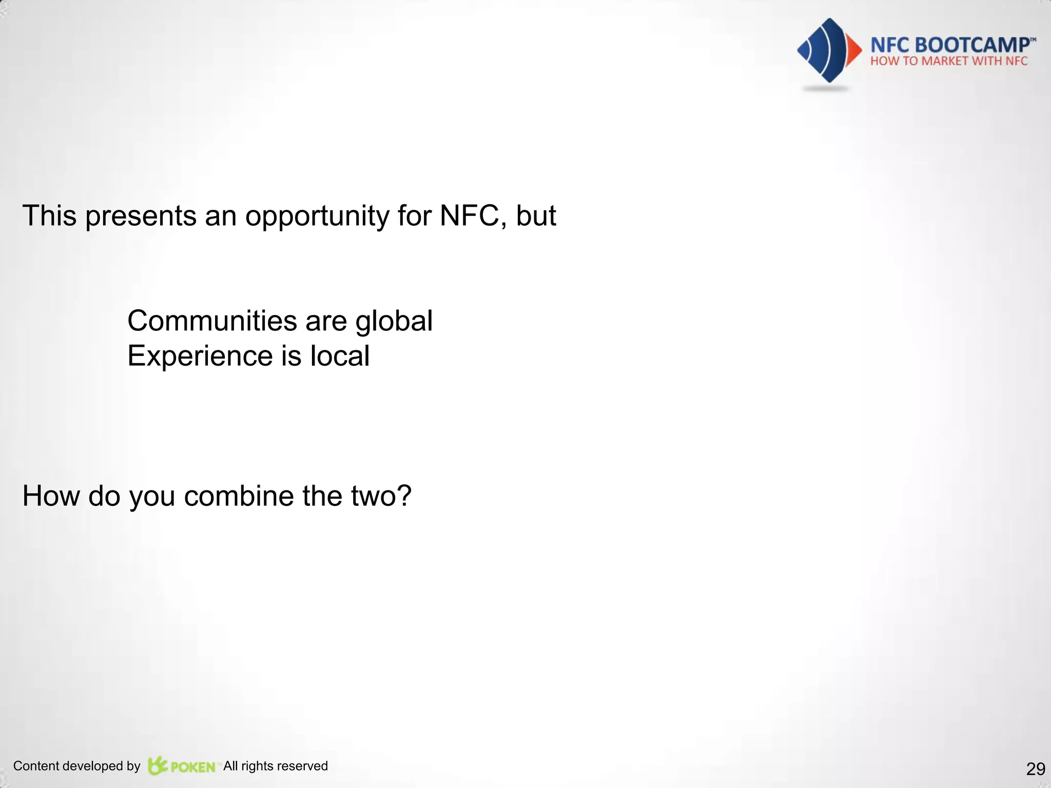 This presents an opportunity for NFC, but


                 Communities are global
                 Experience is local



 How do you combine the two?




Content developed by   All rights reserved   29
 