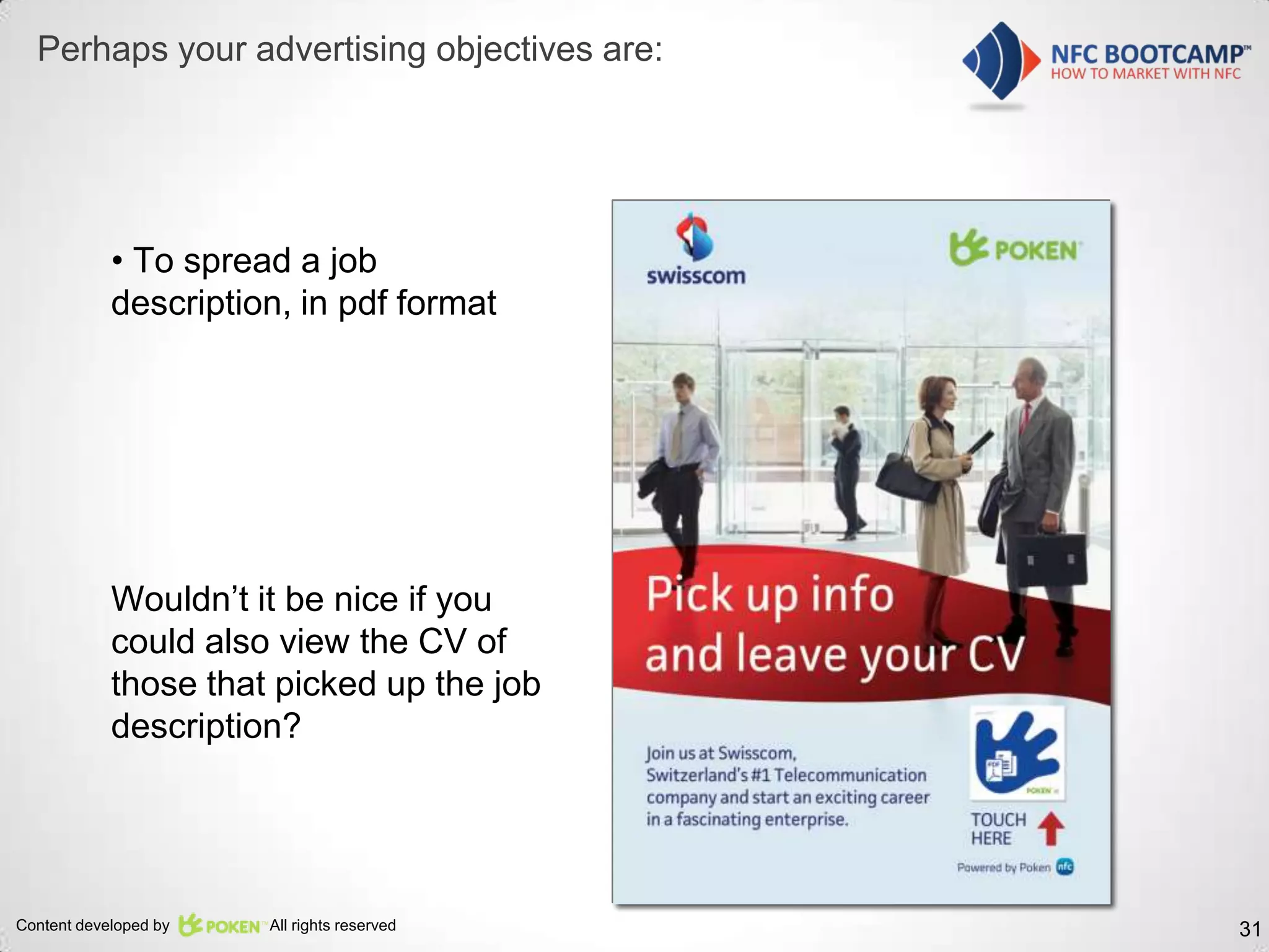 Perhaps your advertising objectives are:




            • To spread a job
            description, in pdf format




            Wouldn’t it be nice if you
            could also view the CV of
            those that picked up the job
            description?




Content developed by   All rights reserved   31
 