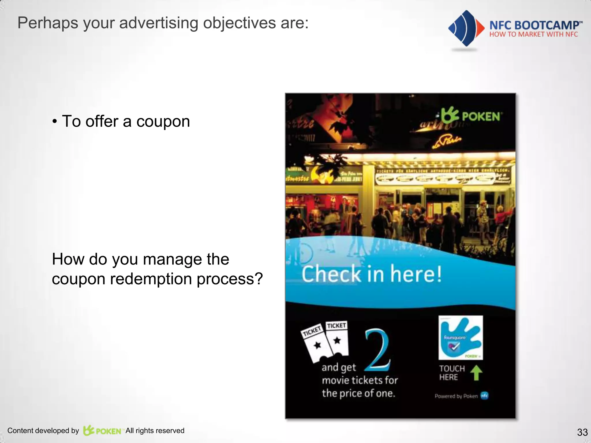 Perhaps your advertising objectives are:




            • To offer a coupon




            How do you manage the
            coupon redemption process?




Content developed by   All rights reserved   33
 