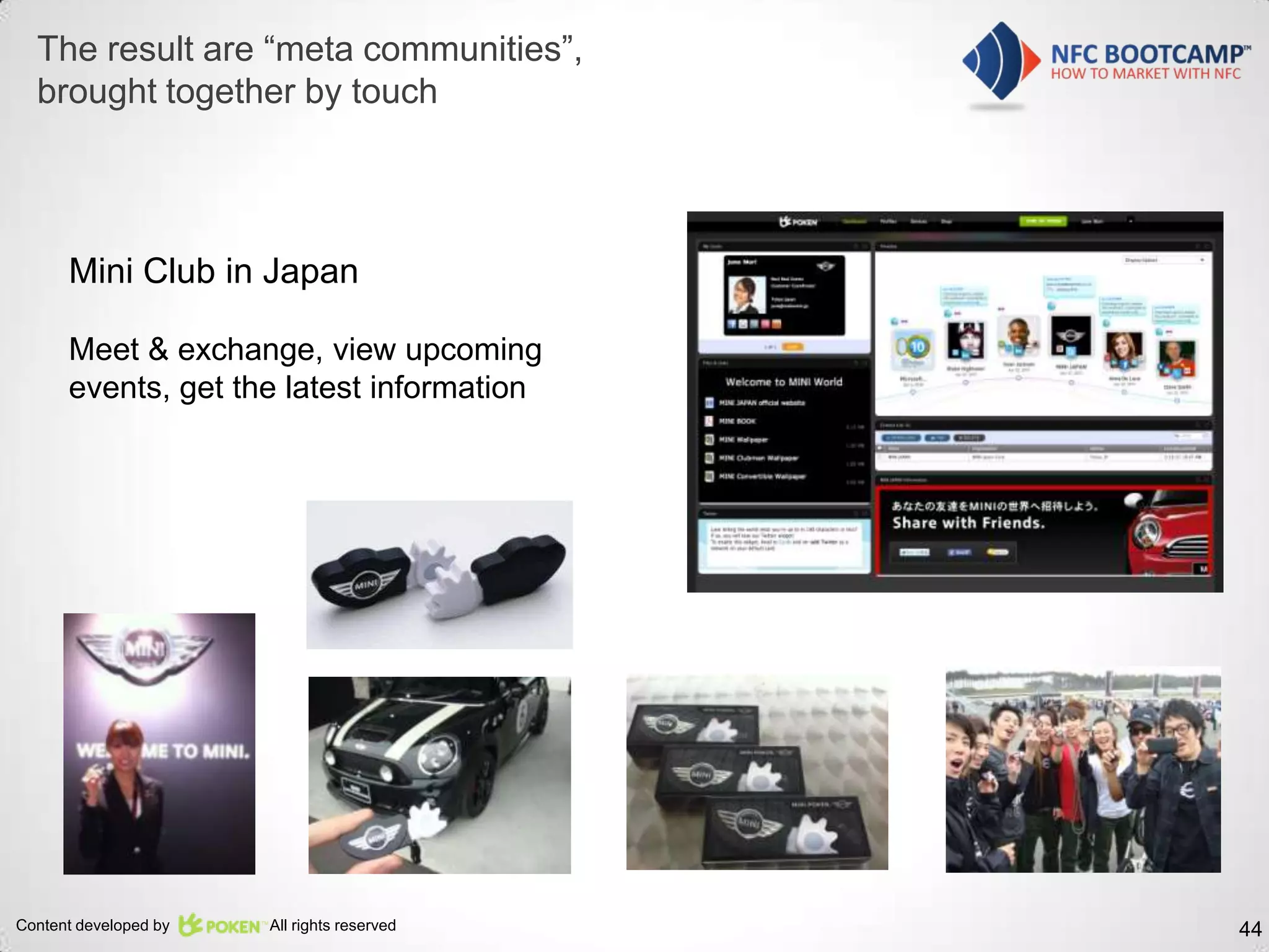 The result are “meta communities”,
  brought together by touch




      Mini Club in Japan

      Meet & exchange, view upcoming
      events, get the latest information




Content developed by   All rights reserved   44
 
