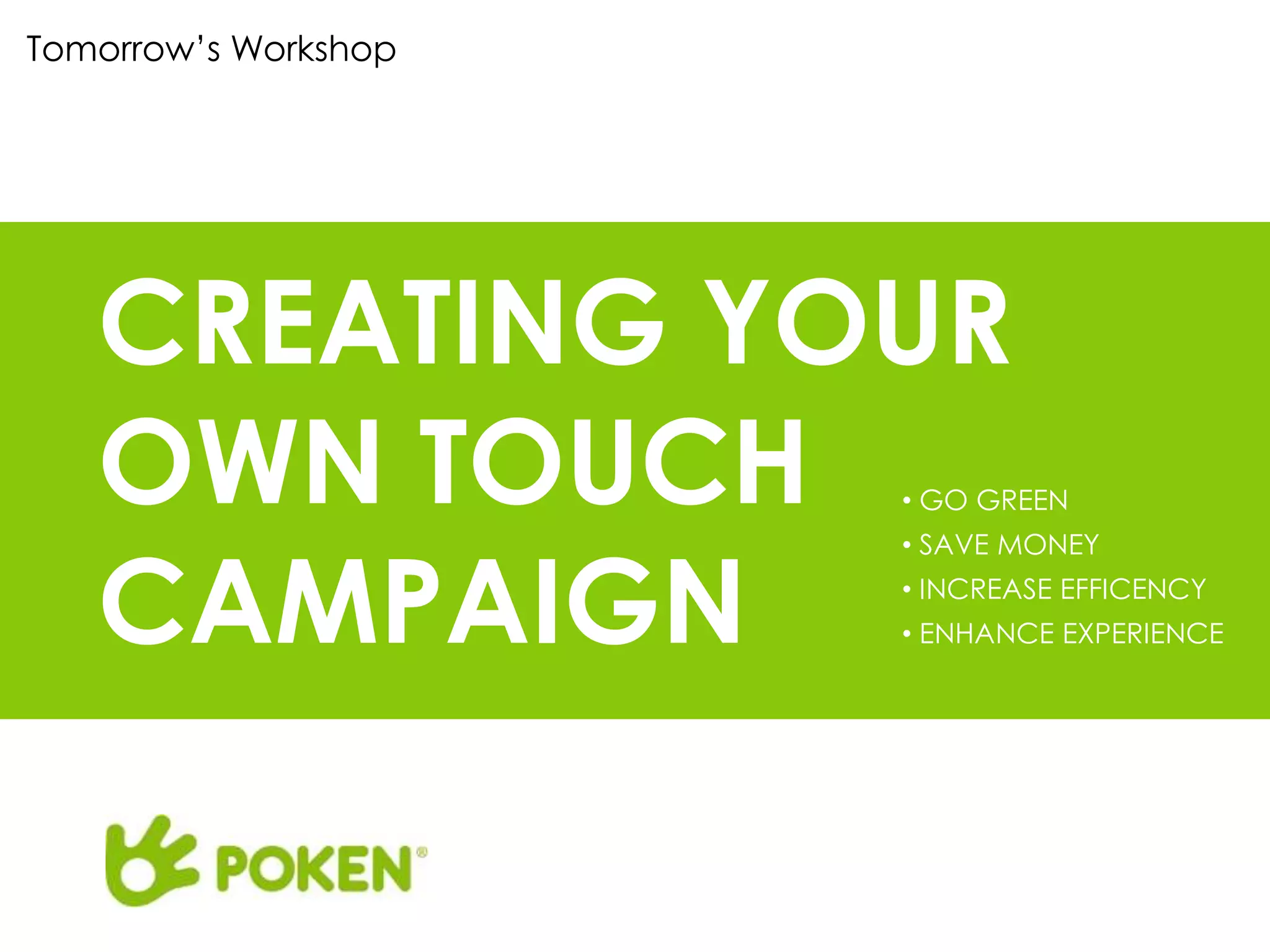 Tomorrow’s Workshop




   CREATING YOUR
   OWN TOUCH          • GO GREEN



   CAMPAIGN
                      • SAVE MONEY
                      • INCREASE EFFICENCY
                      • ENHANCE EXPERIENCE
 