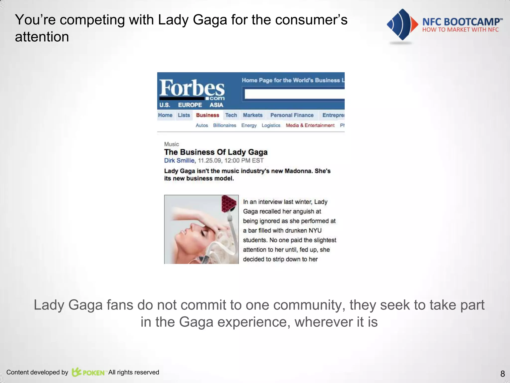 You’re competing with Lady Gaga for the consumer’s
  attention




        Lady Gaga fans do not commit to one community, they seek to take part
                       in the Gaga experience, wherever it is


Content developed by   All rights reserved                                      8
 