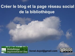 Créer le blog et la page réseau social
          de la bibliothèque




              lionel.dujol@gmail.com
 