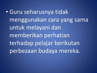 • Guru seharusnya tidak
  menggunakan cara yang sama
  untuk melayani dan
  memberikan perhatian
  terhadap pelajar berikutan
  perbezaan budaya mereka.
 