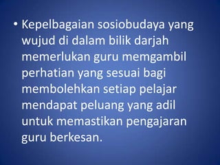 • Kepelbagaian sosiobudaya yang
  wujud di dalam bilik darjah
  memerlukan guru memgambil
  perhatian yang sesuai bagi
  membolehkan setiap pelajar
  mendapat peluang yang adil
  untuk memastikan pengajaran
  guru berkesan.
 