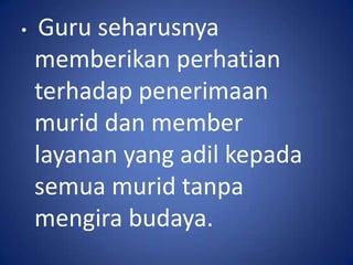 •    Guru seharusnya
    memberikan perhatian
    terhadap penerimaan
    murid dan member
    layanan yang adil kepada
    semua murid tanpa
    mengira budaya.
 