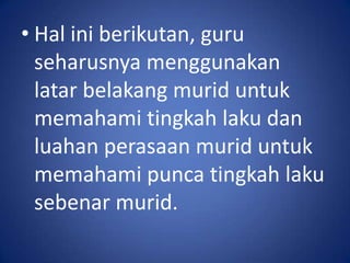 • Hal ini berikutan, guru
  seharusnya menggunakan
  latar belakang murid untuk
  memahami tingkah laku dan
  luahan perasaan murid untuk
  memahami punca tingkah laku
  sebenar murid.
 