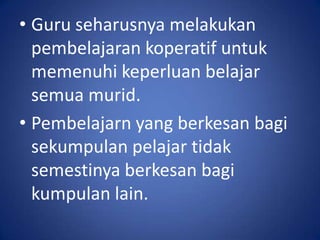 • Guru seharusnya melakukan
  pembelajaran koperatif untuk
  memenuhi keperluan belajar
  semua murid.
• Pembelajarn yang berkesan bagi
  sekumpulan pelajar tidak
  semestinya berkesan bagi
  kumpulan lain.
 